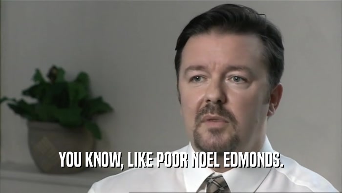 YOU KNOW, LIKE POOR NOEL EDMONDS.
  