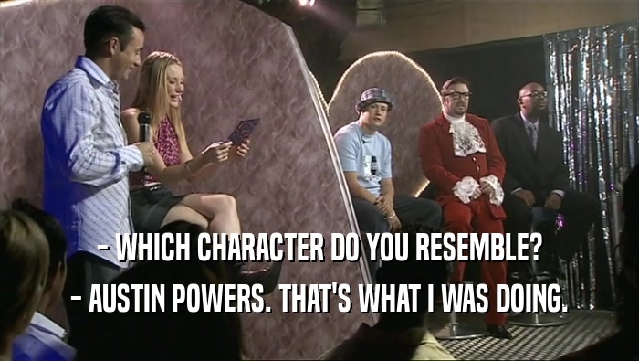 - WHICH CHARACTER DO YOU RESEMBLE? - AUSTIN POWERS. THAT'S WHAT I WAS DOING. 