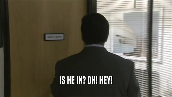 IS HE IN? OH! HEY!  