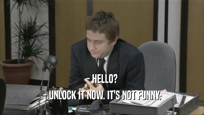 - HELLO? - UNLOCK IT NOW. IT'S NOT FUNNY. 