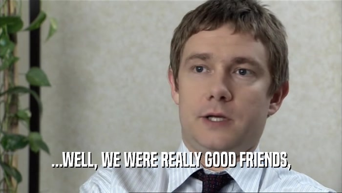 ...WELL, WE WERE REALLY GOOD FRIENDS,  