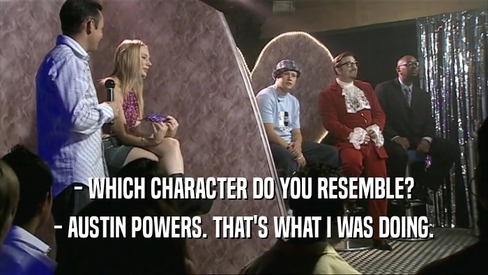 - WHICH CHARACTER DO YOU RESEMBLE? - AUSTIN POWERS. THAT'S WHAT I WAS DOING. 