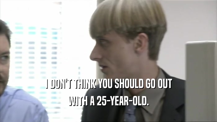 I DON'T THINK YOU SHOULD GO OUT WITH A 25-YEAR-OLD. 