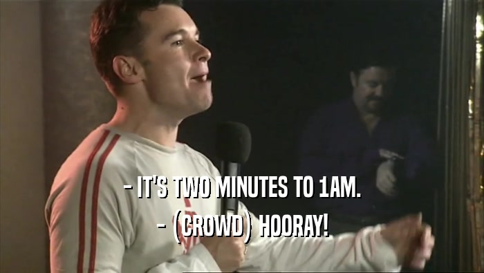- IT'S TWO MINUTES TO 1AM.
 - (CROWD) HOORAY!
 