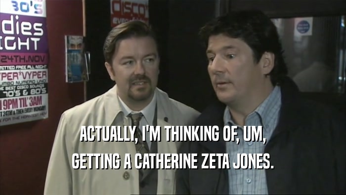 ACTUALLY, I'M THINKING OF, UM,
 GETTING A CATHERINE ZETA JONES.
 