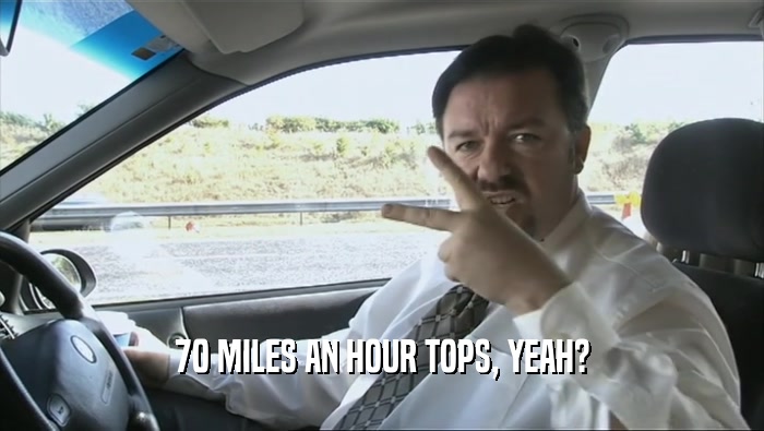 70 MILES AN HOUR TOPS, YEAH?  