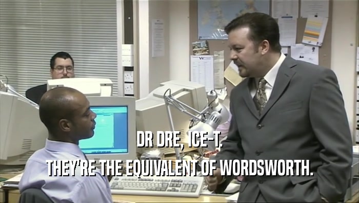 DR DRE, ICE-T.
 THEY'RE THE EQUIVALENT OF WORDSWORTH.
 