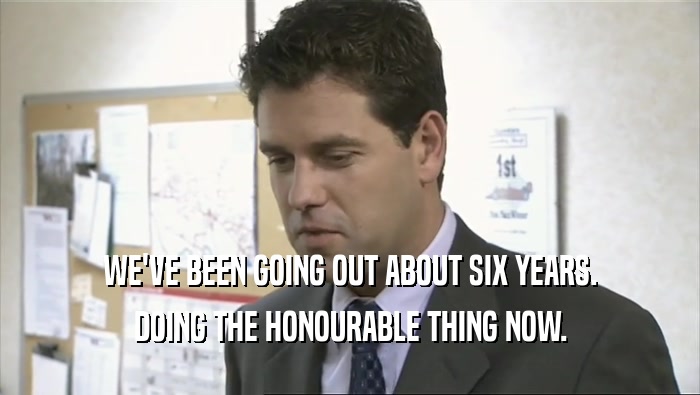 WE'VE BEEN GOING OUT ABOUT SIX YEARS. DOING THE HONOURABLE THING NOW. 