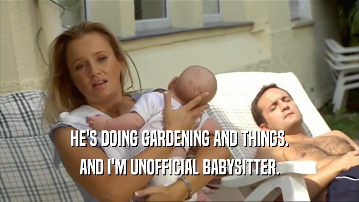 HE'S DOING GARDENING AND THINGS. AND I'M UNOFFICIAL BABYSITTER. 