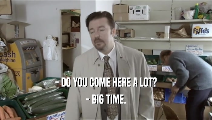 - DO YOU COME HERE A LOT? - BIG TIME. 
