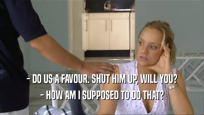 - DO US A FAVOUR. SHUT HIM UP, WILL YOU? - HOW AM I SUPPOSED TO DO THAT? 