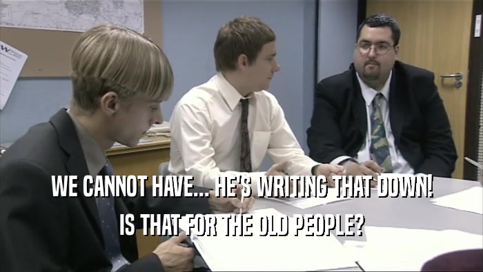 WE CANNOT HAVE... HE'S WRITING THAT DOWN! IS THAT FOR THE OLD PEOPLE? 
