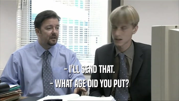 - I'LL SEND THAT. - WHAT AGE DID YOU PUT? 