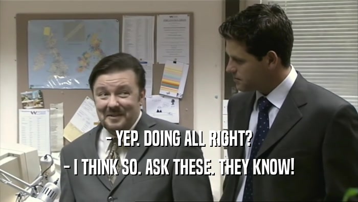 - YEP. DOING ALL RIGHT? - I THINK SO. ASK THESE. THEY KNOW! 