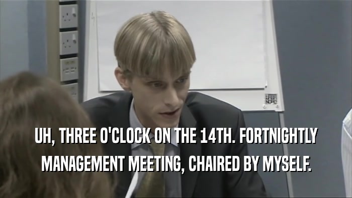 UH, THREE O'CLOCK ON THE 14TH. FORTNIGHTLY MANAGEMENT MEETING, CHAIRED BY MYSELF. 