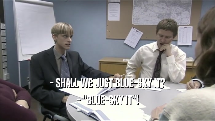 - SHALL WE JUST BLUE-SKY IT?
 - 