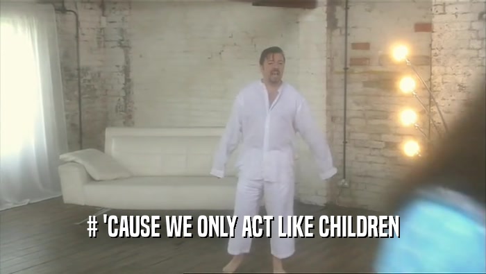# 'CAUSE WE ONLY ACT LIKE CHILDREN  