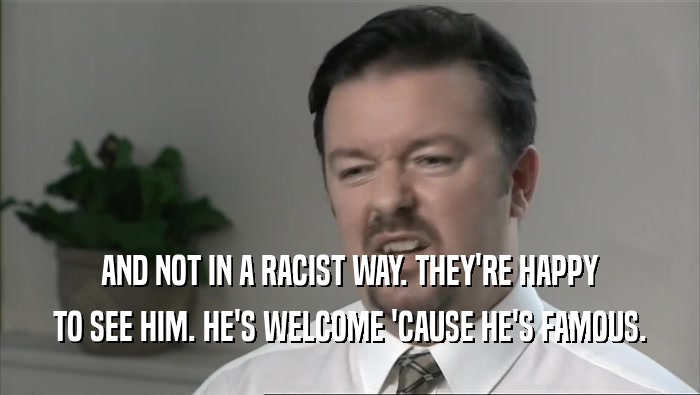 AND NOT IN A RACIST WAY. THEY'RE HAPPY
 TO SEE HIM. HE'S WELCOME 'CAUSE HE'S FAMOUS.
 