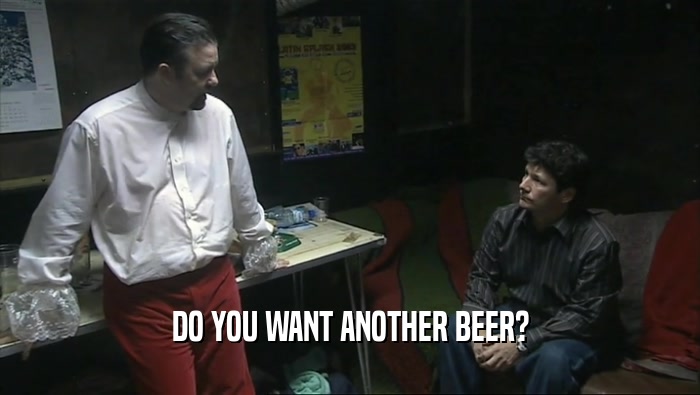 DO YOU WANT ANOTHER BEER?
  