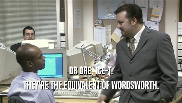 DR DRE, ICE-T.
 THEY'RE THE EQUIVALENT OF WORDSWORTH.
 