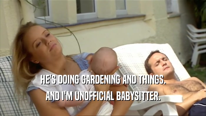 HE'S DOING GARDENING AND THINGS. AND I'M UNOFFICIAL BABYSITTER. 