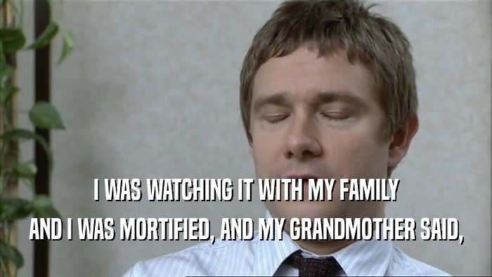 I WAS WATCHING IT WITH MY FAMILY AND I WAS MORTIFIED, AND MY GRANDMOTHER SAID, 