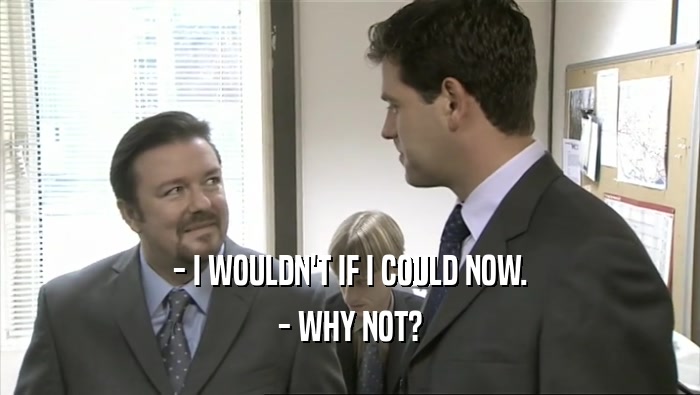 - I WOULDN'T IF I COULD NOW. - WHY NOT? 