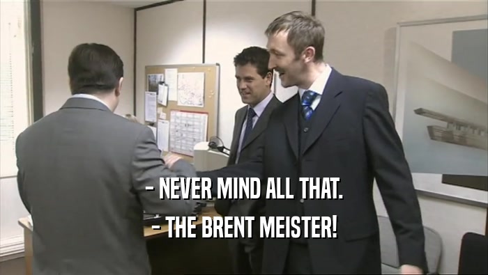 - NEVER MIND ALL THAT. - THE BRENT MEISTER! 
