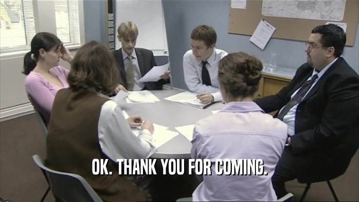 OK. THANK YOU FOR COMING.  