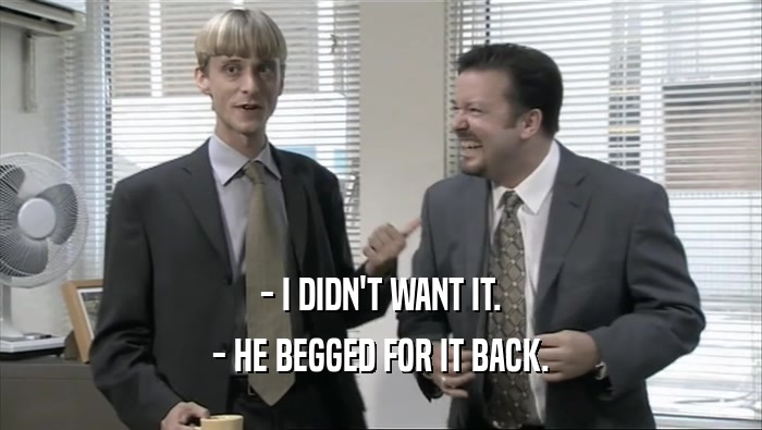 - I DIDN'T WANT IT. - HE BEGGED FOR IT BACK. 