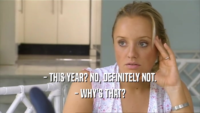 - THIS YEAR? NO, DEFINITELY NOT. - WHY'S THAT? 