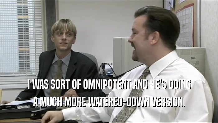 I WAS SORT OF OMNIPOTENT AND HE'S DOING A MUCH MORE WATERED-DOWN VERSION. 