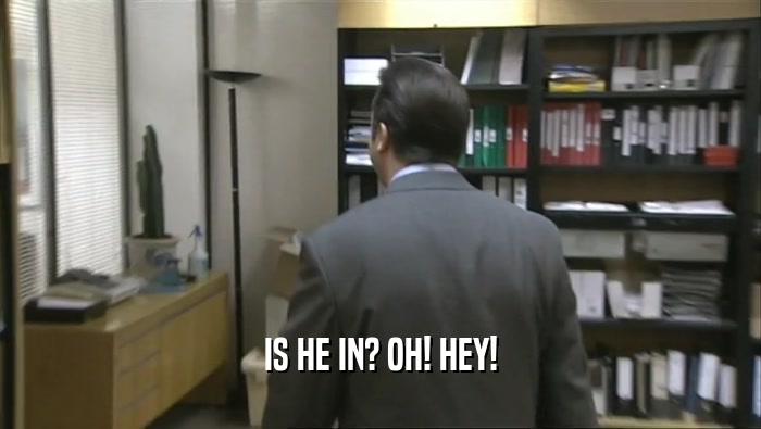 IS HE IN? OH! HEY!  