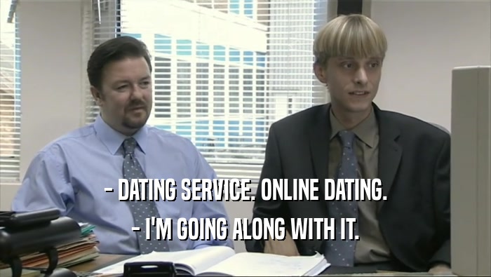 - DATING SERVICE. ONLINE DATING.
 - I'M GOING ALONG WITH IT.
 