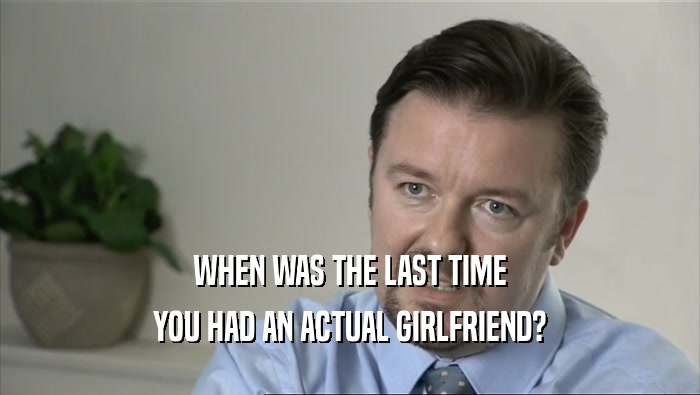 WHEN WAS THE LAST TIME YOU HAD AN ACTUAL GIRLFRIEND? 