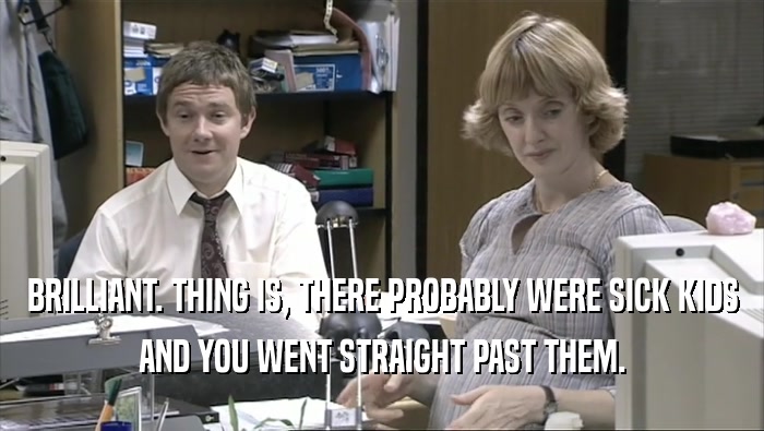 BRILLIANT. THING IS, THERE PROBABLY WERE SICK KIDS AND YOU WENT STRAIGHT PAST THEM. 