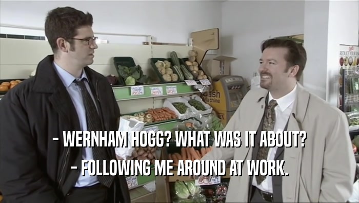 - WERNHAM HOGG? WHAT WAS IT ABOUT? - FOLLOWING ME AROUND AT WORK. 