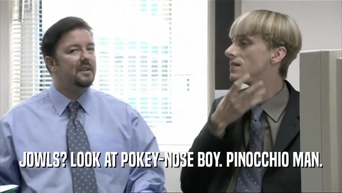 JOWLS? LOOK AT POKEY-NOSE BOY. PINOCCHIO MAN.  