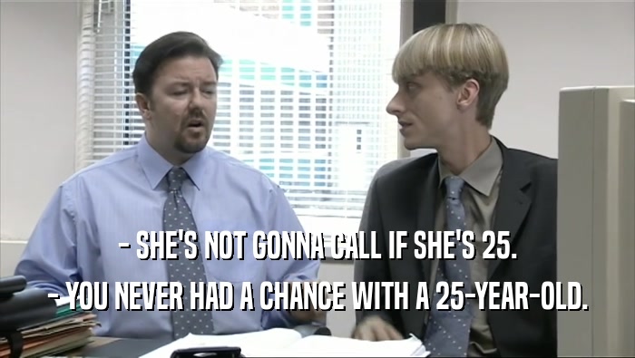 - SHE'S NOT GONNA CALL IF SHE'S 25. - YOU NEVER HAD A CHANCE WITH A 25-YEAR-OLD. 