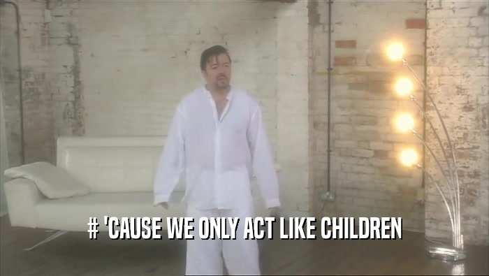 # 'CAUSE WE ONLY ACT LIKE CHILDREN  