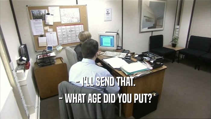 - I'LL SEND THAT. - WHAT AGE DID YOU PUT? 