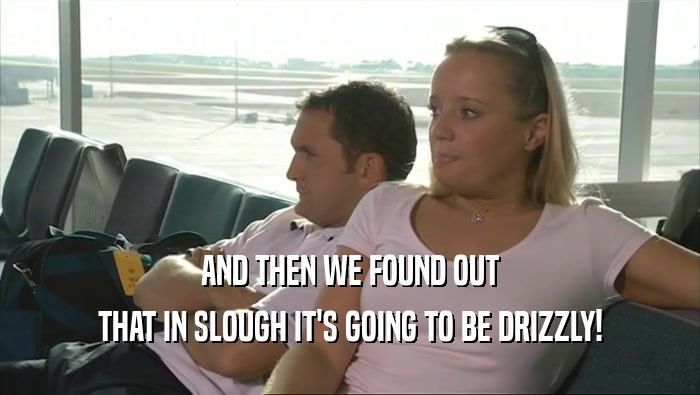 AND THEN WE FOUND OUT THAT IN SLOUGH IT'S GOING TO BE DRIZZLY! 
