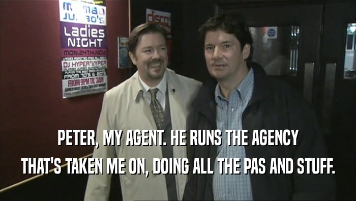 PETER, MY AGENT. HE RUNS THE AGENCY THAT'S TAKEN ME ON, DOING ALL THE PAS AND STUFF. 