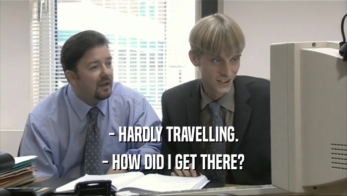 - HARDLY TRAVELLING. - HOW DID I GET THERE? 