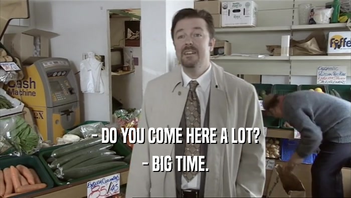 - DO YOU COME HERE A LOT? - BIG TIME. 
