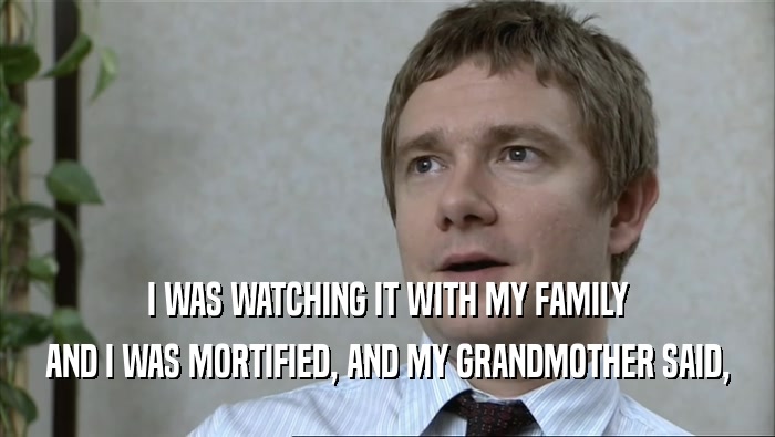 I WAS WATCHING IT WITH MY FAMILY AND I WAS MORTIFIED, AND MY GRANDMOTHER SAID, 
