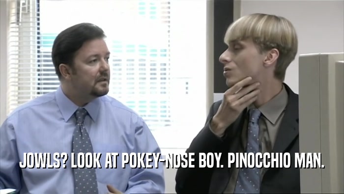 JOWLS? LOOK AT POKEY-NOSE BOY. PINOCCHIO MAN.  