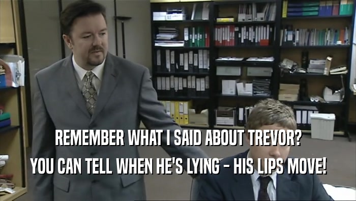 REMEMBER WHAT I SAID ABOUT TREVOR?
 YOU CAN TELL WHEN HE'S LYING - HIS LIPS MOVE!
 