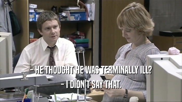 - HE THOUGHT HE WAS TERMINALLY ILL? - I DIDN'T SAY THAT. 