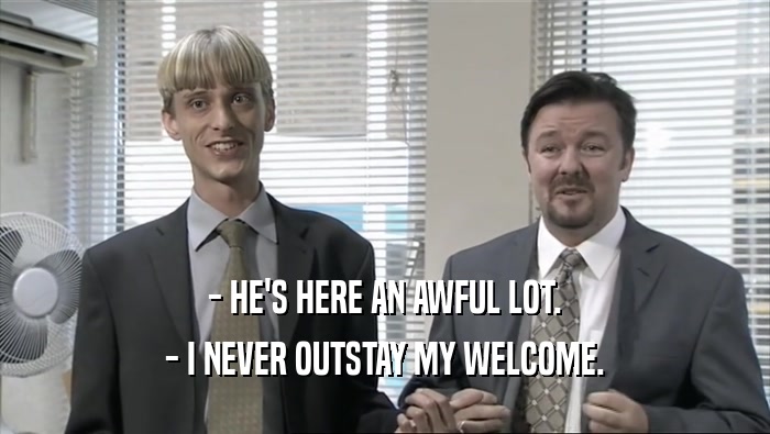 - HE'S HERE AN AWFUL LOT. - I NEVER OUTSTAY MY WELCOME. 